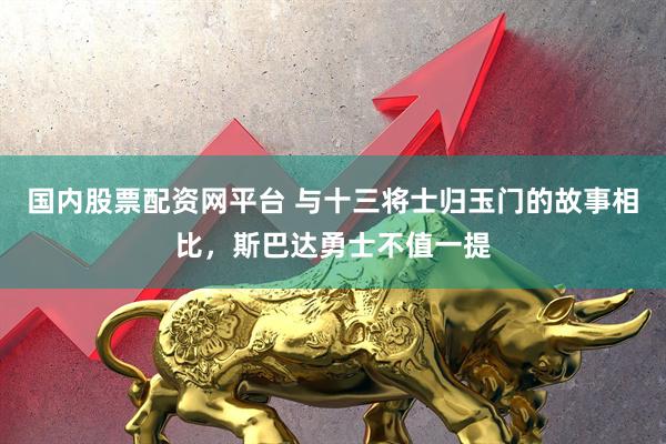 国内股票配资网平台 与十三将士归玉门的故事相比，斯巴达勇士不值一提
