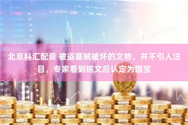 北京科汇配资 被盗墓贼破坏的文物，并不引人注目，专家看到铭文后认定为国宝