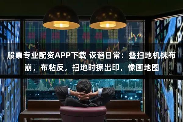 股票专业配资APP下载 诙谐日常：叠扫地机抹布崩，布粘反，扫地时擦出印，像画地图