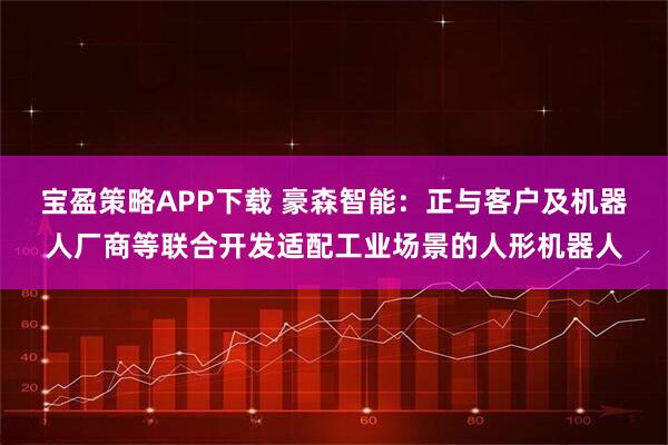 宝盈策略APP下载 豪森智能：正与客户及机器人厂商等联合开发适配工业场景的人形机器人