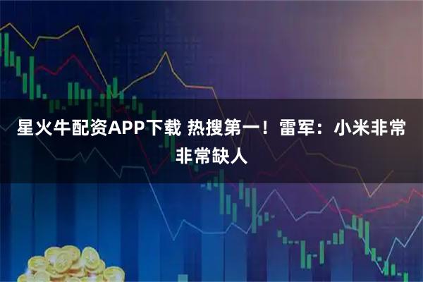 星火牛配资APP下载 热搜第一！雷军：小米非常非常缺人