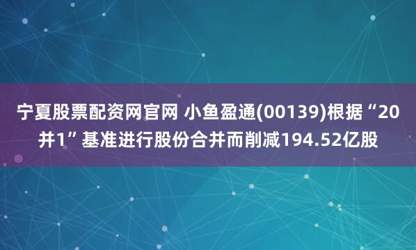 宁夏股票配资网官网 小鱼盈通(00139)根据“20并1”基准进行股份合并而削减194.52亿股
