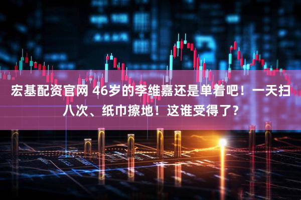 宏基配资官网 46岁的李维嘉还是单着吧!一天扫八次、纸巾擦地!这谁受得了?