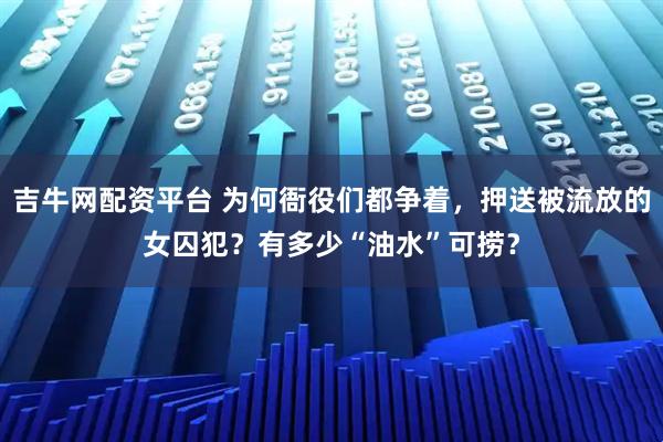 吉牛网配资平台 为何衙役们都争着,押送被流放的女囚犯?有多少“油水”可捞?