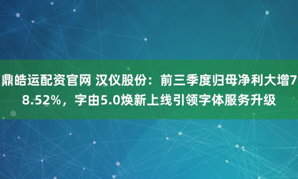 鼎皓运配资官网 汉仪股份:前三季度归母净利大增78.52%,字由5.0焕新上线引领字体服务升级
