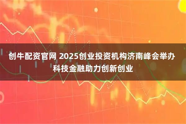 创牛配资官网 2025创业投资机构济南峰会举办 科技金融助力创新创业