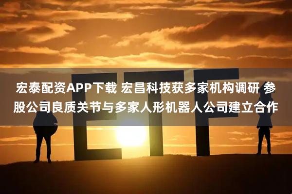 宏泰配资APP下载 宏昌科技获多家机构调研 参股公司良质关节与多家人形机器人公司建立合作