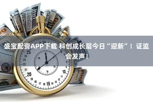 盛宝配资APP下载 科创成长层今日“迎新”！证监会发声！