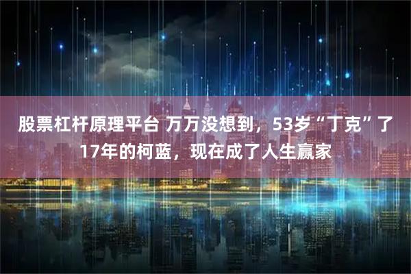 股票杠杆原理平台 万万没想到，53岁“丁克”了17年的柯蓝，现在成了人生赢家