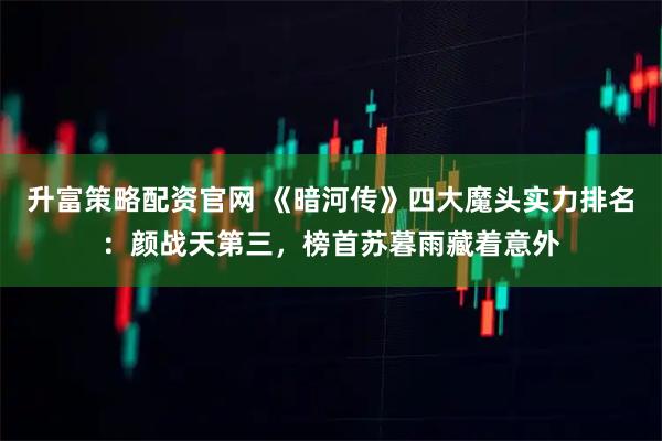 升富策略配资官网 《暗河传》四大魔头实力排名：颜战天第三，榜首苏暮雨藏着意外