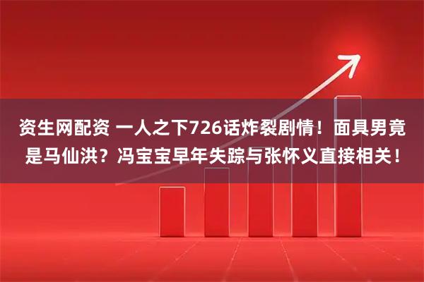 资生网配资 一人之下726话炸裂剧情！面具男竟是马仙洪？冯宝宝早年失踪与张怀义直接相关！