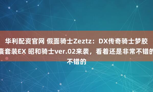 华利配资官网 假面骑士Zeztz：DX传奇骑士梦胶囊套装EX 昭和骑士ver.02来袭，看着还是非常不错的