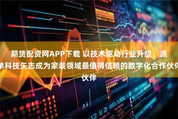 期货配资网APP下载 以技术驱动行业升级,派单科技矢志成为家装领域最值得信赖的数字化合作伙伴
