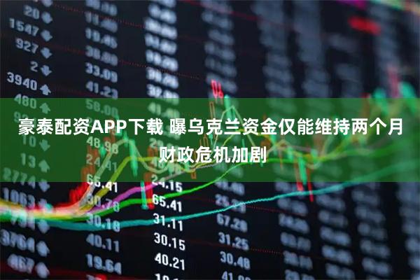 豪泰配资APP下载 曝乌克兰资金仅能维持两个月 财政危机加剧