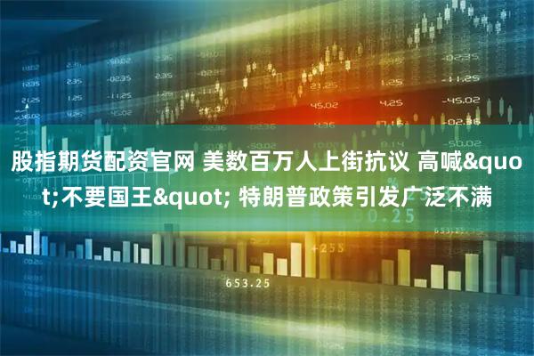 股指期货配资官网 美数百万人上街抗议 高喊"不要国王" 特朗普政策引发广泛不满