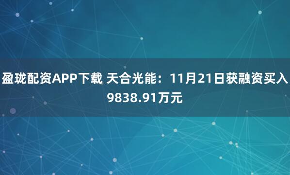 盈珑配资APP下载 天合光能：11月21日获融资买入9838.91万元