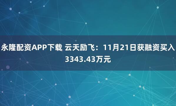 永隆配资APP下载 云天励飞：11月21日获融资买入3343.43万元