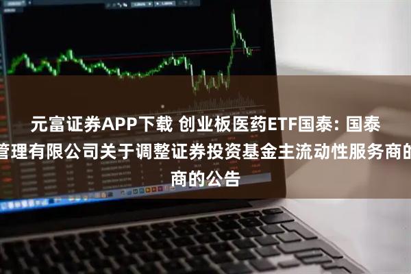元富证券APP下载 创业板医药ETF国泰: 国泰基金管理有限公司关于调整证券投资基金主流动性服务商的公告