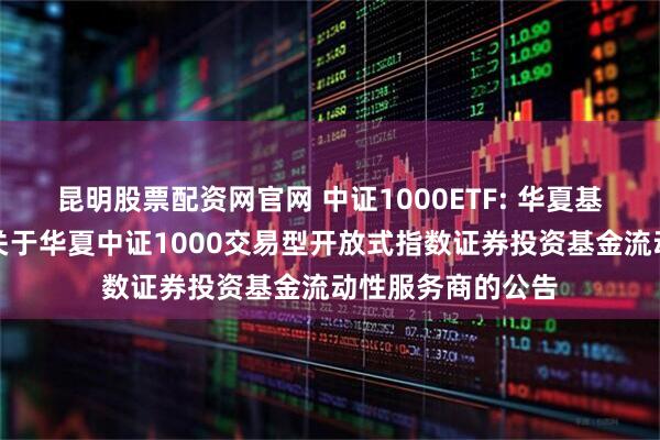 昆明股票配资网官网 中证1000ETF: 华夏基金管理有限公司关于华夏中证1000交易型开放式指数证券投资基金流动性服务商的公告