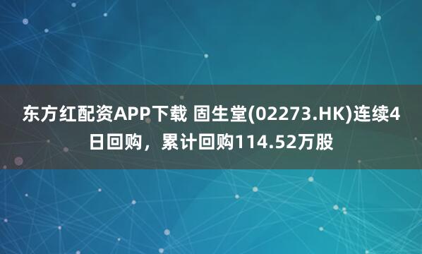 东方红配资APP下载 固生堂(02273.HK)连续4日回购，累计回购114.52万股