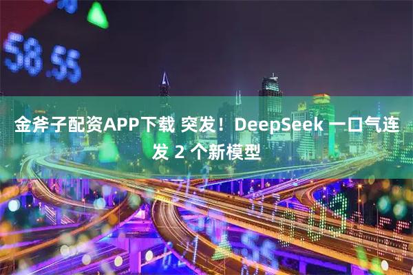 金斧子配资APP下载 突发!DeepSeek 一口气连发 2 个新模型