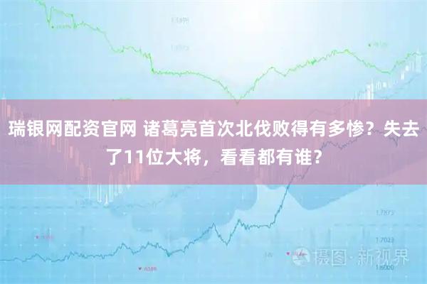 瑞银网配资官网 诸葛亮首次北伐败得有多惨？失去了11位大将，看看都有谁？