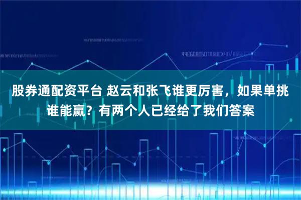 股券通配资平台 赵云和张飞谁更厉害，如果单挑谁能赢？有两个人已经给了我们答案