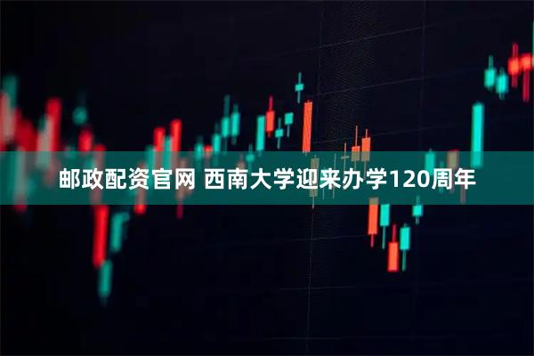 邮政配资官网 西南大学迎来办学120周年