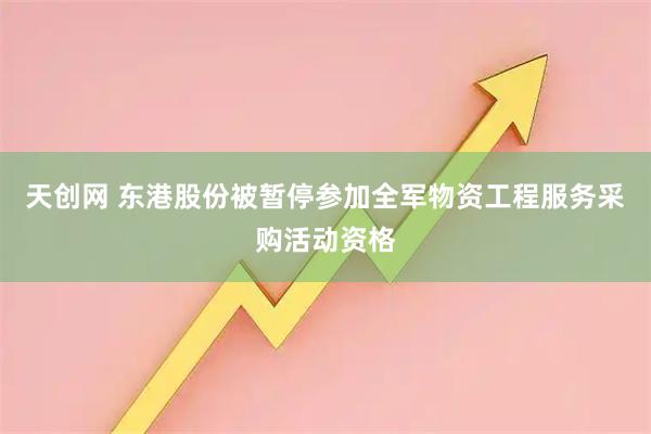 天创网 东港股份被暂停参加全军物资工程服务采购活动资格