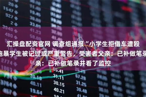 汇操盘配资官网 调查组通报“小学生拒借车遭殴打搜家”，施暴学生被记过或严重警告，受害者父亲：已补做笔录并看了监控