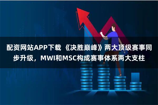配资网站APP下载 《决胜巅峰》两大顶级赛事同步升级，MWI和MSC构成赛事体系两大支柱