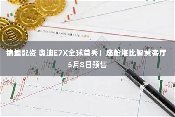 锦鲤配资 奥迪E7X全球首秀！座舱堪比智慧客厅 5月8日预售