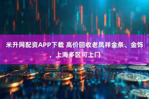 米升网配资APP下载 高价回收老凤祥金条、金饰，上海多区可上门