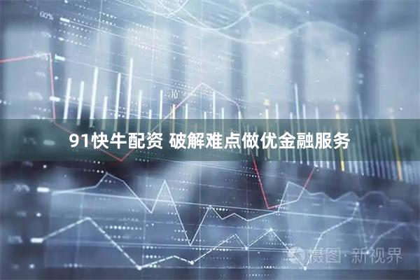 91快牛配资 破解难点做优金融服务