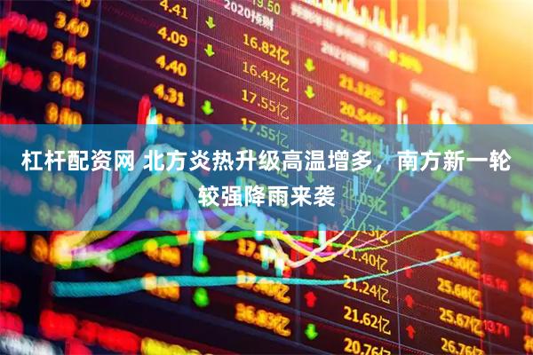 杠杆配资网 北方炎热升级高温增多，南方新一轮较强降雨来袭