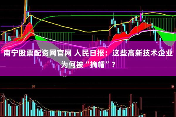 南宁股票配资网官网 人民日报：这些高新技术企业为何被“摘帽”？