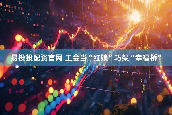 易投投配资官网 工会当“红娘”巧架“幸福桥”