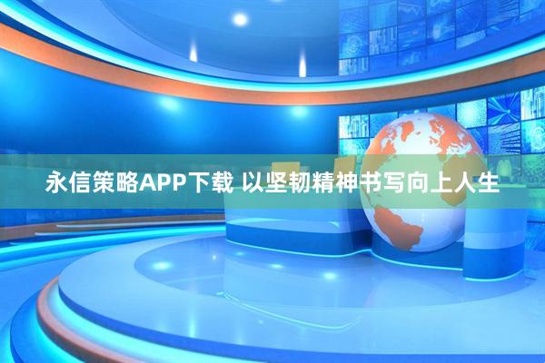 永信策略APP下载 以坚韧精神书写向上人生
