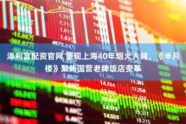 添利富配资官网 重现上海40年烟火人间,《半月楼》聚焦国营老牌饭店变革
