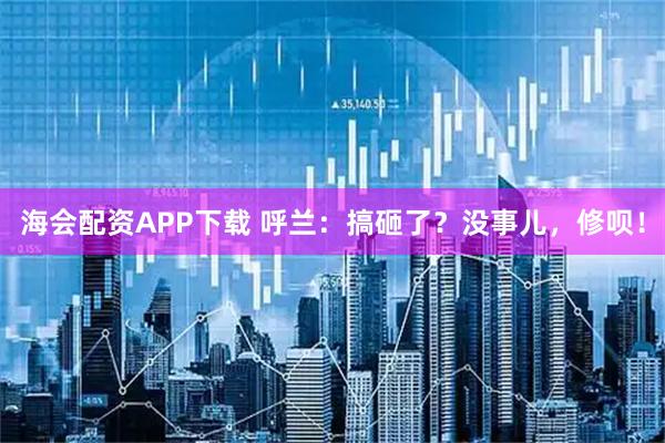 海会配资APP下载 呼兰：搞砸了？没事儿，修呗！