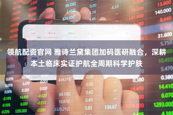 领航配资官网 雅诗兰黛集团加码医研融合，深耕本土临床实证护航全周期科学护肤