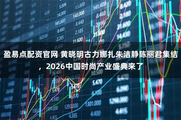 盈易点配资官网 黄晓明古力娜扎朱洁静陈丽君集结,2026中国时尚产业盛典来了
