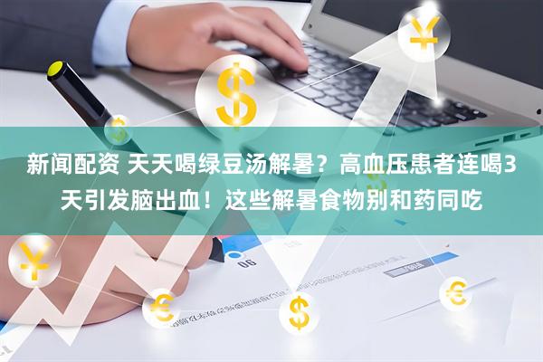新闻配资 天天喝绿豆汤解暑?高血压患者连喝3天引发脑出血!这些解暑食物别和药同吃