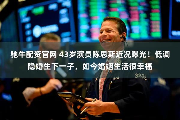 驰牛配资官网 43岁演员陈思斯近况曝光!低调隐婚生下一子,如今婚姻生活很幸福