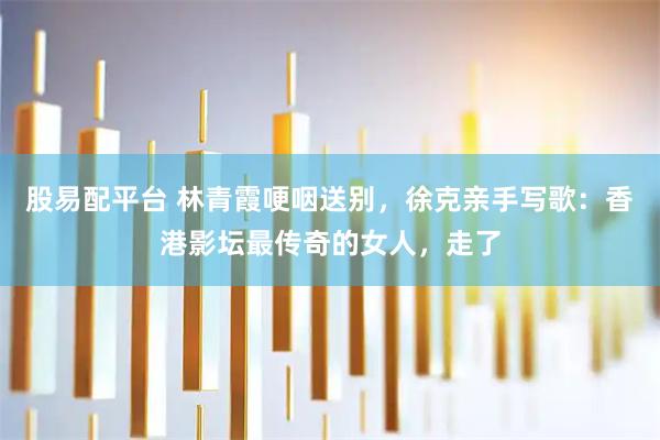 股易配平台 林青霞哽咽送别，徐克亲手写歌：香港影坛最传奇的女人，走了