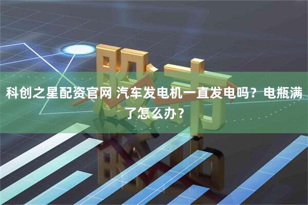 科创之星配资官网 汽车发电机一直发电吗?电瓶满了怎么办?